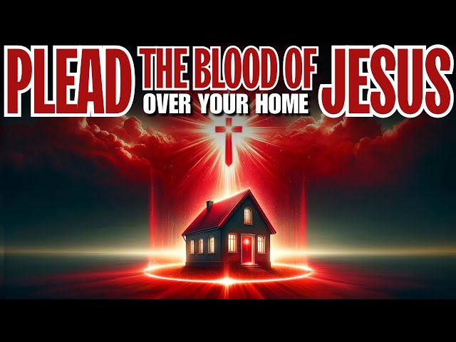 Plead the Blood of Jesus Over Your Home: A Prayer For Protection Over Your Home