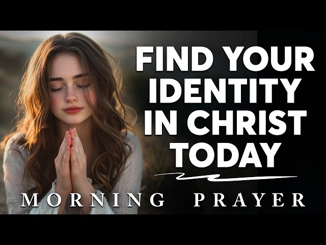 A Prayer to Remember Who You Are in Christ Jesus and Receive His Daily Blessings | Morning Prayer