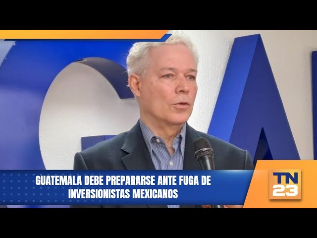 Guatemala debe prepararse ante fuga de inversionistas mexicanos