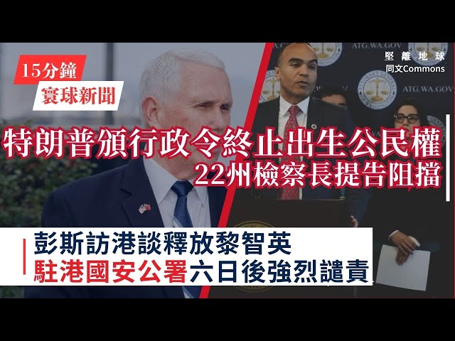 15分鐘寰球新聞｜共7題｜彭斯訪港談釋放黎智英，駐港國安公署六日後強烈譴責；特朗普頒行政令終止出生公民權，22州檢察長提告阻擋；中華民國國安會秘書長「特殊管道」與美方新任國安團隊接觸