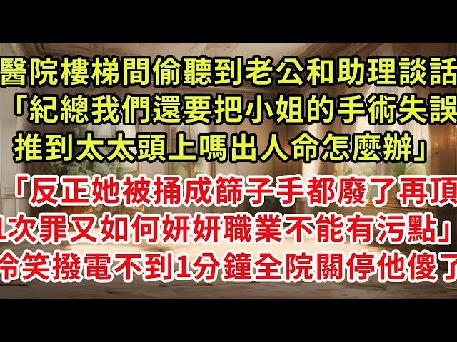 醫院樓梯間偷聽到老公和助理談話「紀總我們還要把小姐的手術失誤，推到太太頭上嗎出人命怎麼辦」「反正她被捅成篩子手都廢了再頂1次罪又如何妍妍職業不能有污點」不到1分鐘全院關停他傻了#復仇 #逆襲 #爽文