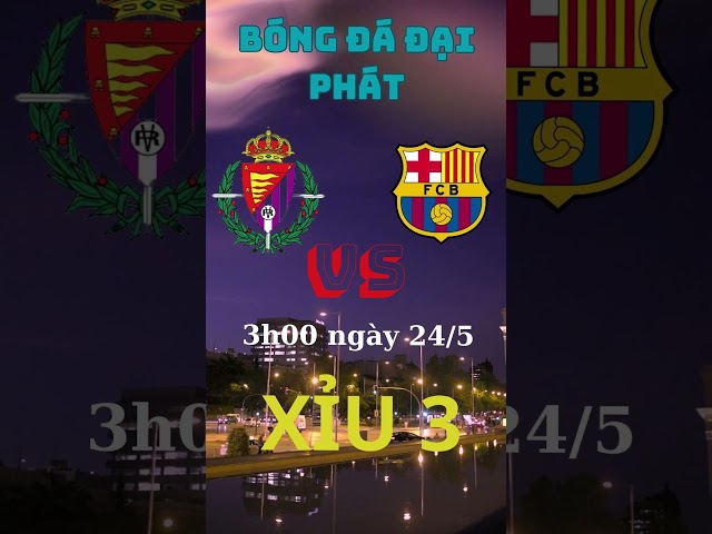 Soi kèo  Valladolid vs Barcelona - Ngày 24/5 - BÓNG ĐÁ ĐẠI PHÁT