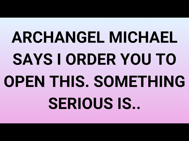 ARCHANGEL MICHAEL SAYS I ORDER YOU TO OPEN THIS. SOMETHING SERIOUS IS..