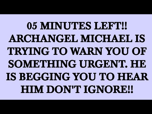 05 MINUTES LEFT!!ARCHANGEL MICHAEL IS TRYING TO WARN YOU OF SOMETHING URGENT. HE IS BEGGING YOU