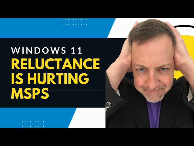 Windows 11 reluctance - and why it's bad for MSPs and IT Services Providers