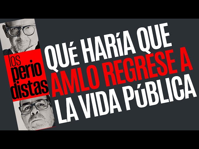 Los Periodistas analizan qué haría que AMLO regrese a la vida pública