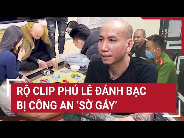 Điểm nóng : Rộ clip Phú Lê đánh bạc bị công an ‘sờ gáy’