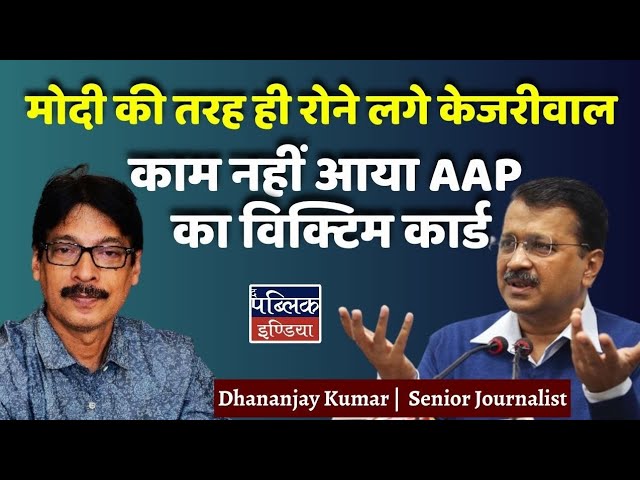 मोदी की तरह ही रोने लगे केजरीवाल : काम नहीं आया AAP का विक्टिम कार्ड | Dhananjay Kumar