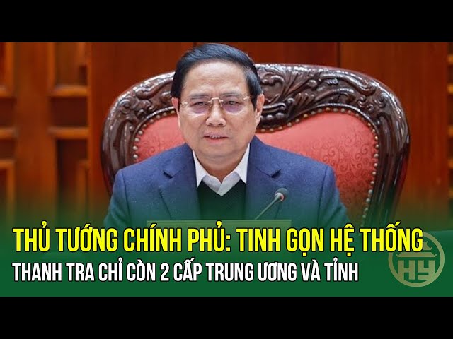 Thủ tướng Chính phủ: Tinh gọn hệ thống Thanh tra chỉ còn 2 cấp Trung ương và Tỉnh