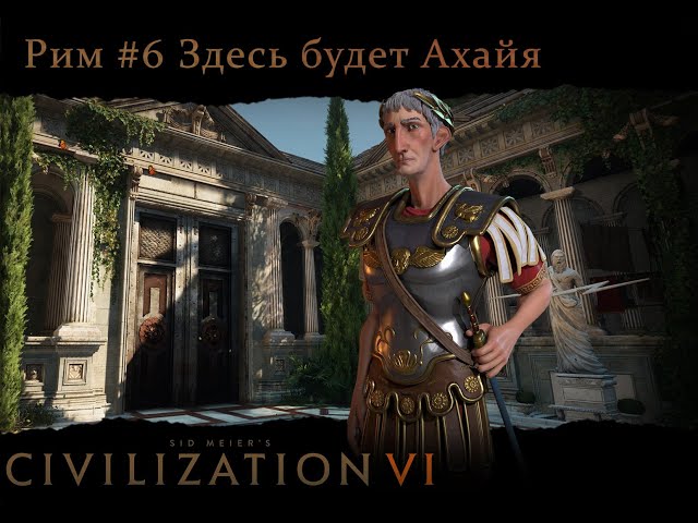 РИМ #6. ЗДЕСЬ БУДЕТ АХАЙЯ | Sid Meier’s Civilization VI