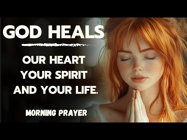 MORNING PRAYER | GOD HEALS YOUR HEART, YOUR SPIRIT, AND YOUR LIFE