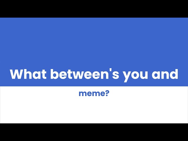 What between's you and meme?