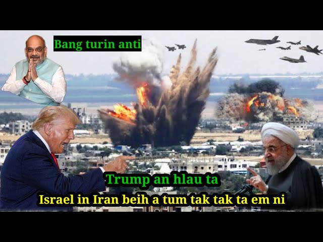 Israel in Iran beih a tum ta//Trump an hlau ta//Amit Shah bang turin anti