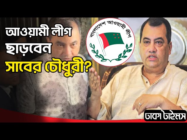 আওয়ামী লীগ ছাড়বেন সাবের চৌধুরী ? বহুমুখী গুঞ্জন, কৌতূহল |Saber Hossain Chowdhury | Dhakatimes