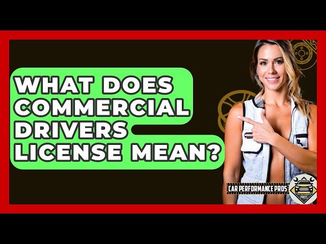 What Does Commercial Drivers License Mean? - Car Performance Pros