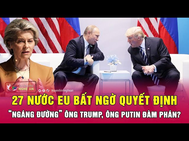 Điểm nóng thế giới: 27 nước EU bất ngờ quyết định “ngáng đường” ông Trump, ông Putin đàm phán?