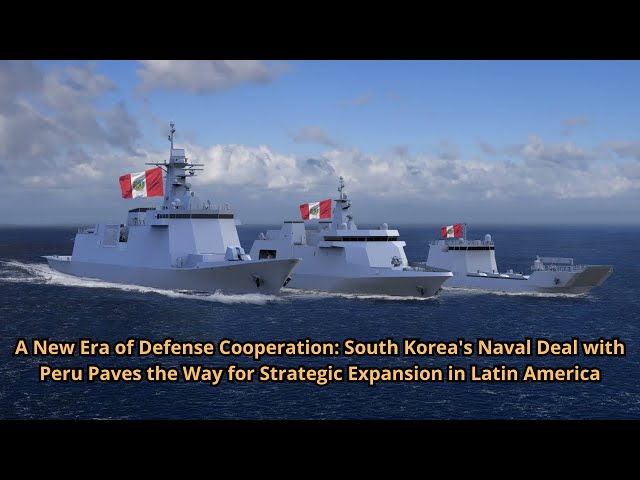 A New Era of Defense Cooperation South Korea's Naval Deal with Peru Paves the Way for Strategic Expa