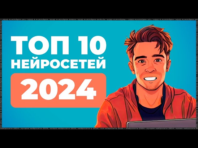 10 ЛУЧШИХ НЕЙРОСЕТЕЙ 2024, которые ты должен знать!