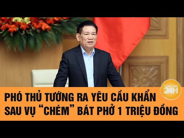 Vấn đề hôm nay: Phó thủ tướng ra yêu cầu khẩn sau vụ ‘chém’ bát phở 1 triệu đồng