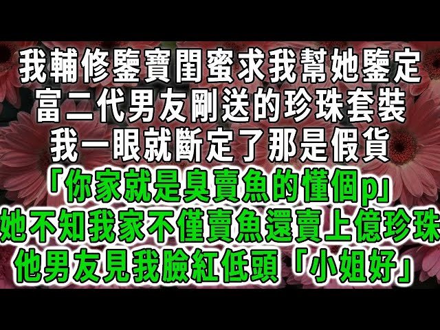 我輔修鑒寶閨蜜求我幫她鑒定，富二代男友剛送的珍珠套裝，我一眼就斷定了那是假貨「你家就是臭賣魚的懂個p」她不知我家不僅賣魚還賣上億珍珠，他男友見我臉紅低頭「小姐好」#荷上清風#爽文