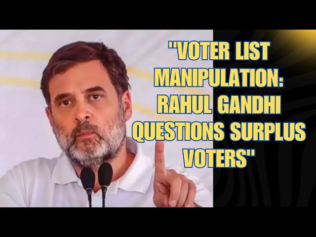 "Voter List Manipulation: Rahul Gandhi Questions Surplus Voters"