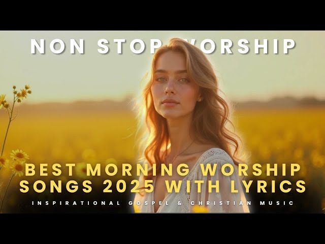 Best Morning Worship Songs 2025 with Lyrics – Inspirational Gospel & Christian Praise Music