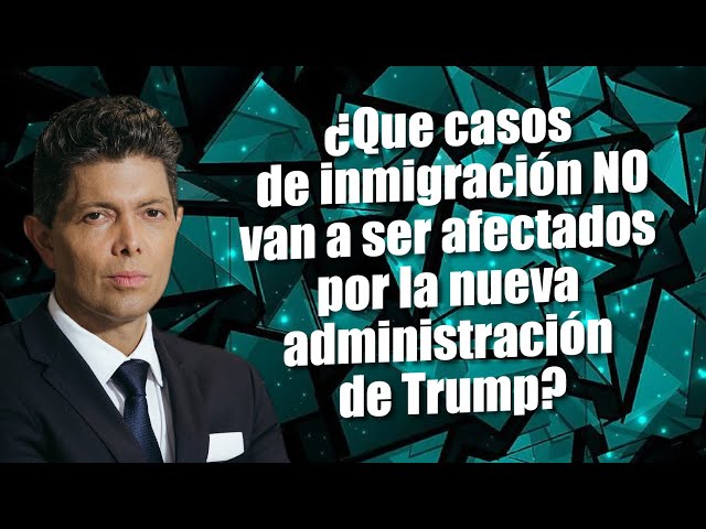 ¿Que casos de inmigración no van a ser afectados por la nueva administración de Trump?