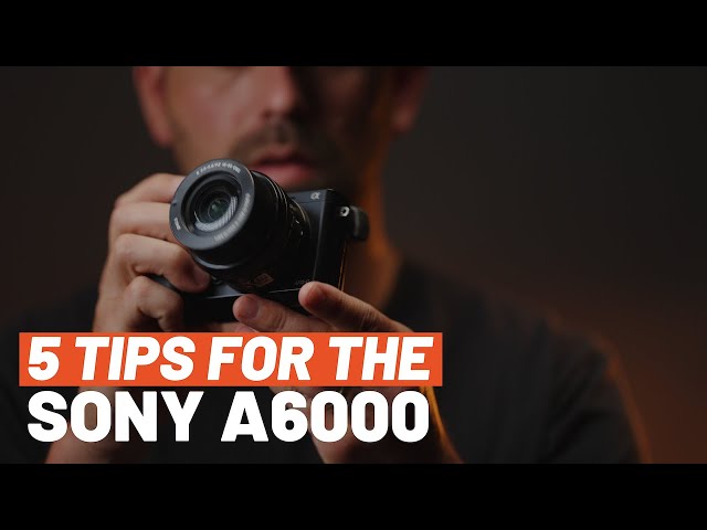 Sony A6000 5 Essential Tips: Get the Most Out of this Camera