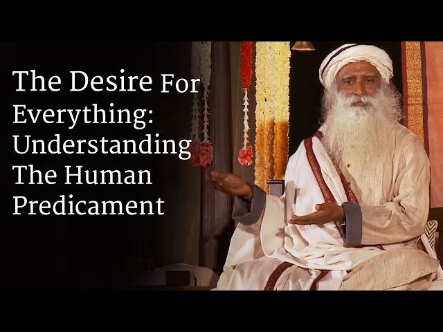 The Desire For Everything: Understanding The Human Predicament | Sadhguru