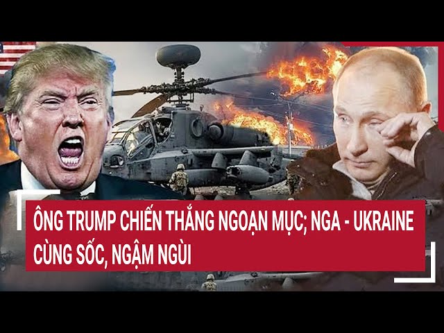 Điểm nóng Thế giới: Ông Trump chiến thắng ngoạn mục; Nga - Ukraine cùng sốc, ngậm ngùi