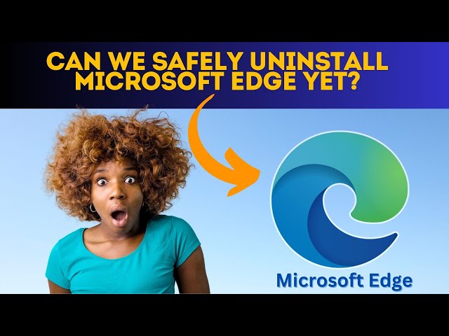 Can We Safely Uninstall Microsoft Edge Yet?