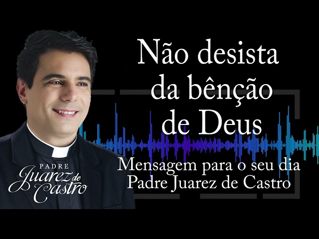 MENSAGEM - Não desista da bênção de Deus - Padre Juarez de Castro