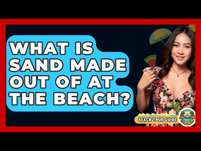 What Is Sand Made Out Of At The Beach? - Beach Tour Guide