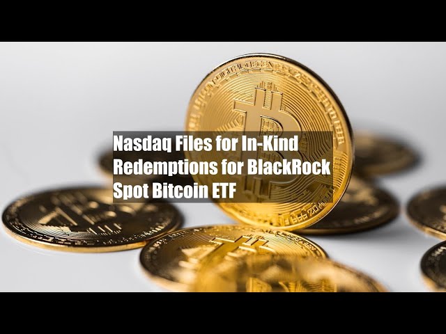 Nasdaq Files for In-Kind Redemptions for BlackRock Spot Bitcoin ETF