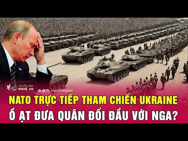 NATO trực tiếp tham chiến Ukraine, ồ ạt đưa quân đối đầu với Nga?