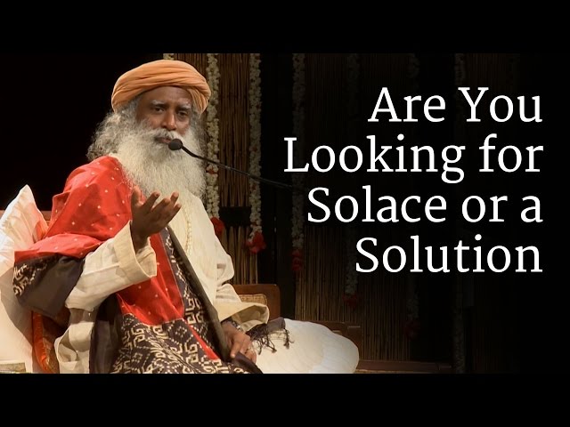 Are You Looking for Solace or a Solution? | Sadhguru