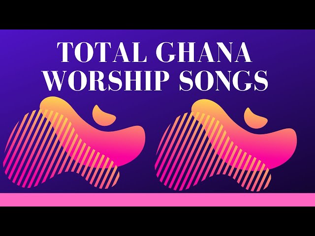 Total Ghana Worship Songs