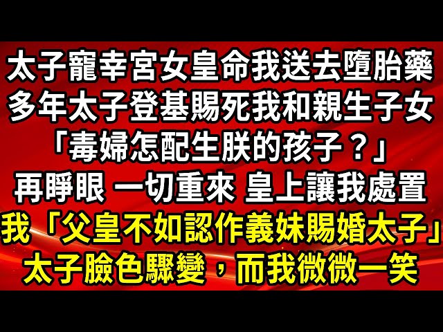 太子寵幸宮女皇命我送去墮胎藥，多年後太子登基賜死我和親生子女，「毒婦怎配生朕的孩子？」再睜眼 一切重來 皇上讓我處置，我垂眸「父皇不如認作義妹賜婚太子」太子臉色驟變，而我微微一笑#為人處世#情感故事