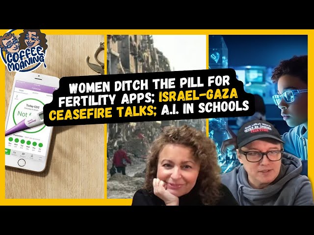 COFFEE MOANING Women Ditch The PILL For Fertility APPS; Israel-Gaza Ceasefire Talks; A.I. In Schools