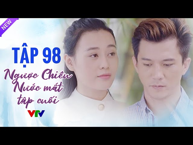 Ngược Chiều Nước Mắt Tập 98 - TẬP CUỐI | Phim Bộ Tình Cảm Việt Nam Hay Nhất 2024 | VTV Phim Việt Xưa