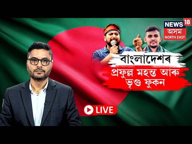 LIVE | Bangladesh News | বাংলাদেশত কোন এই প্ৰফুল্ল কুমাৰ মহন্ত আৰু ভৃগু ফুকন ? N18G