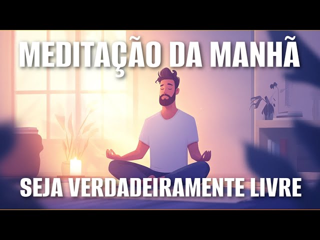 MEDITAÇÃO DA MANHÃ: SEJA VERDADEIRAMENTE LIVRE