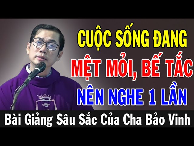 CUỘC SỐNG AI ĐANG MỆT MỎI BẾ TẮC Nên Nghe Bài Giảng Này Của Lm Phaolô Lưu Quang Bảo Vinh