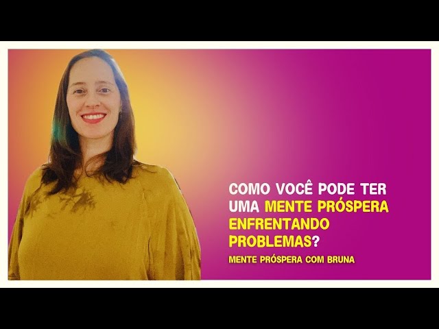 COMO VOCÊ PODE TER UMA MENTE PRÓSPERA ENFRENTANDO PROBLEMAS? MENTE PRÓSPERA COM BRUNA