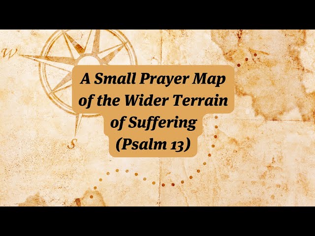 A Small Prayer Map of the Wider Terrain of Suffering (Psalm 13)