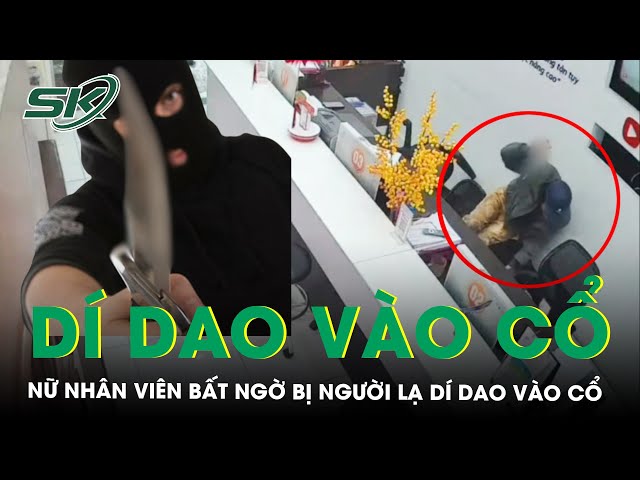 Đang ngồi làm việc, nữ nhân viên bất ngờ bị người lạ dí dao vào cổ đe dọa | SKĐS