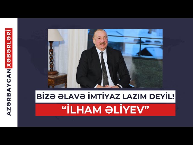 “İLHAM ƏLİYEV”: BİZƏ ƏLAVƏ İMTİYAZ LAZIM DEYİL! | "Azərbaycan Xəbərləri"