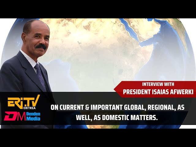 Interview with President Isaias Afwerki: On current global, regional, as well as domestic matters