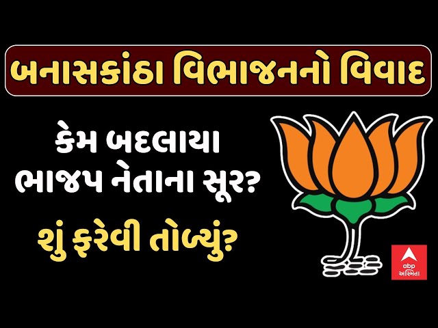 Banaskantha District Controversy | બનાસકાંઠા વિભાજનનો વિવાદ | કેમ બદલાયા ભાજપ નેતાના સૂર?