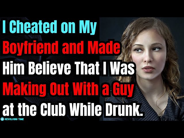 I Cheated on My BF and Made Him Believe That I Was Making Out With a Guy at the Club While Drunk.